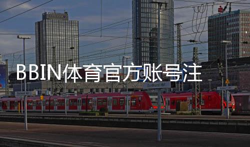 BBIN体育官方账号注册教程:新手开户步骤、身份验证与常见问题详解