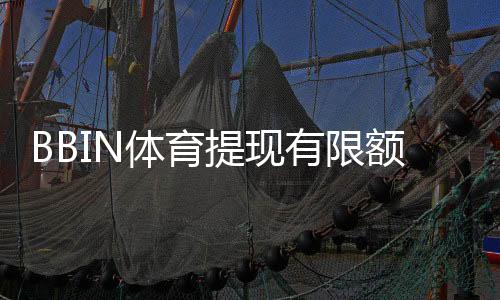BBIN体育提现有限额吗？提现额度、限制规则与快速到账攻略