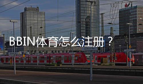 BBIN体育怎么注册？新手图文详解：手机与电脑一步步注册教程与常见问题
