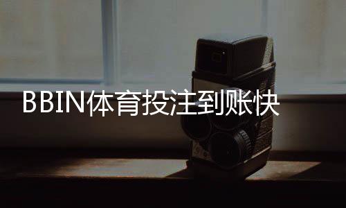 BBIN体育投注到账快吗？到账速度、提现流程与常见延迟原因一文看懂