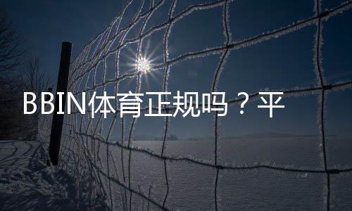 BBIN体育正规吗？平台信誉、安全性与提款攻略全面解析