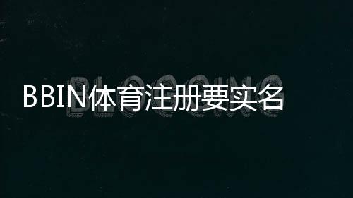 BBIN体育注册要实名吗？实名认证流程、注意事项与常见问题详解