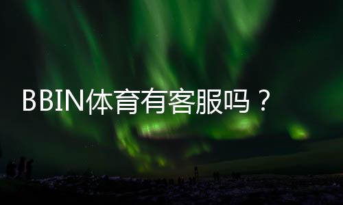 BBIN体育有客服吗？在线客服、联系方式与常见问题快速解答