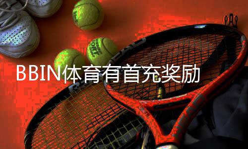 BBIN体育有首充奖励吗？最新首充优惠、领取方法与注意事项详解