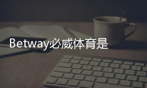 Betway必威体育是骗局吗？靠谱性与风险全面揭秘教你如何辨别与维权