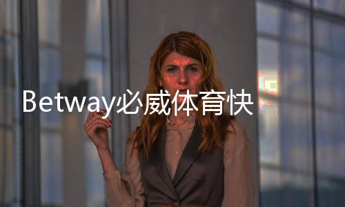 Betway必威体育快捷登录注册怎么操作？新手快速上手图文教程与常见问题解答