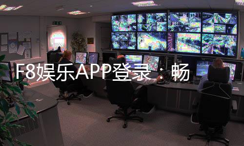 F8娱乐APP登录：畅享顶级棋牌电游的快捷通道