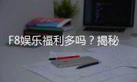 F8娱乐福利多吗？揭秘独家优惠与玩家真实体验