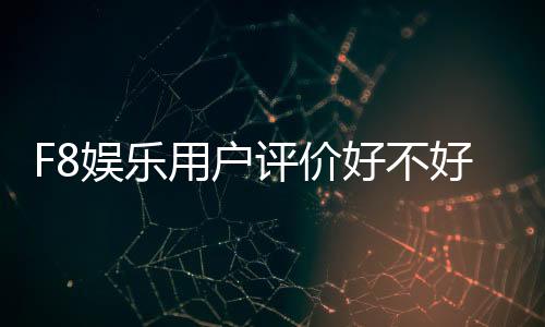 F8娱乐用户评价好不好？真实玩家体验分享与深度解析