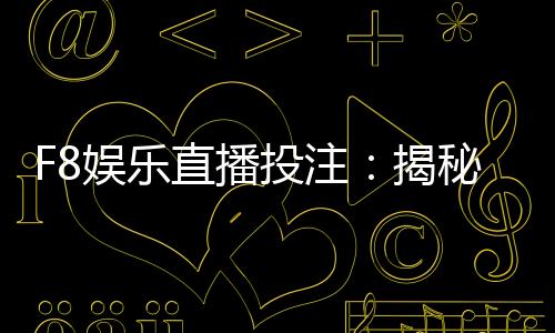 F8娱乐直播投注：揭秘高胜率玩家的实战技巧与投注策略