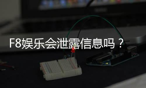 F8娱乐会泄露信息吗？深度解析其安全性及用户隐私保护措施