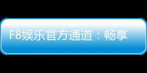 F8娱乐官方通道：畅享顶级棋牌电游的尊贵体验