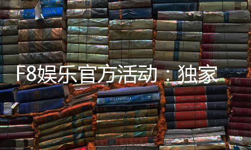 F8娱乐官方活动：独家优惠与精彩赛事等你参与