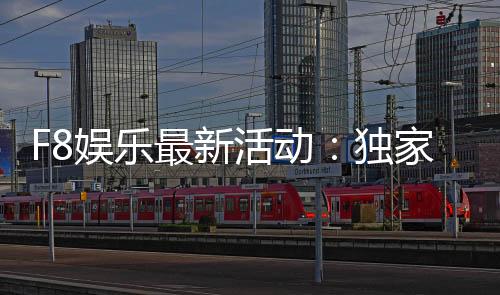 F8娱乐最新活动：独家优惠与精彩赛事等你来参与