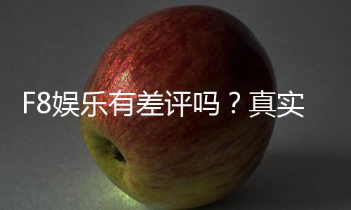 F8娱乐有差评吗？真实玩家体验与评价解析