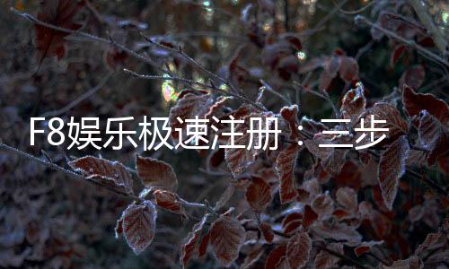 F8娱乐极速注册：三步完成极速开户畅玩真人电游
