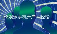 F8娱乐手机开户：轻松三步完成注册畅享顶级游戏体验