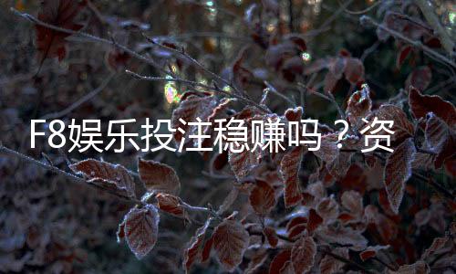 F8娱乐投注稳赚吗？资深玩家揭秘真实盈利策略与风险控制