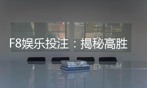 F8娱乐投注：揭秘高胜率玩家的投注技巧与实战心得