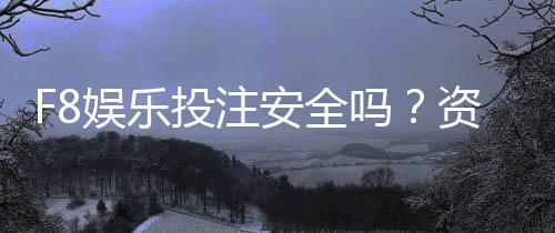 F8娱乐投注安全吗？资深玩家解析平台可靠性与资金保障