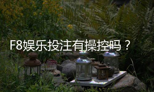 F8娱乐投注有操控吗?揭秘平台公正性与玩家实测反馈