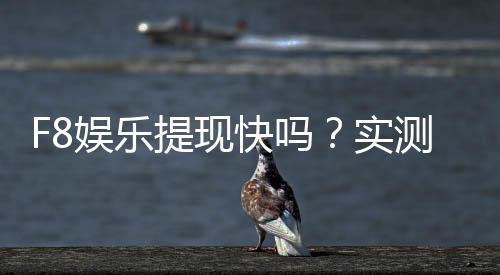 F8娱乐提现快吗？实测到账速度与提现技巧分享
