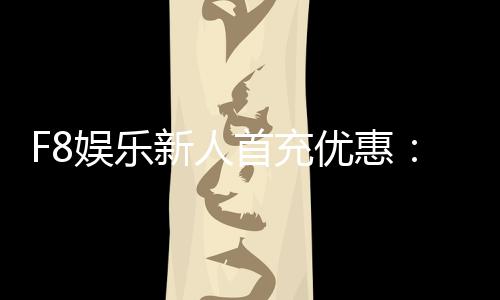 F8娱乐新人首充优惠：注册即享高额返利与专属礼包