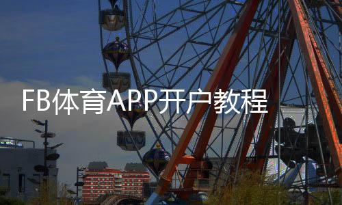 FB体育APP开户教程：新手注册流程、实名认证与优惠领取全攻略