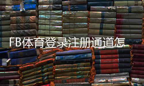 FB体育登录注册通道怎么使用？新手注册步骤与安全登录全攻略