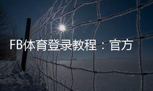 FB体育登录教程：官方入口、注册步骤与账号安全全攻略