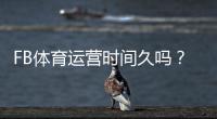 FB体育运营时间久吗？平台历史、信誉与安全性全面解析