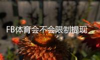 FB体育会不会限制提现？全面解析提现规则、常见限制原因与解除方法