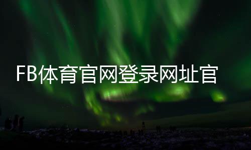 FB体育官网登录网址官方入口与完整登录注册教程:快速上手与常见问题解答