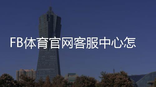 FB体育官网客服中心怎么联系？在线客服、常见问题与投诉处理完整指南