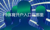 FB体育开户入口在哪里？最新注册流程、验证步骤与常见问题全面解析