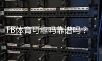 FB体育可靠吗靠谱吗？安全性、提现与真实用户评价全面解析