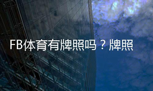 FB体育有牌照吗？牌照真伪查询与平台合法性详解