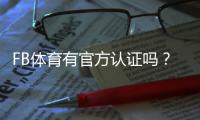 FB体育有官方认证吗？官方资质查验、真假辨别与安全指南