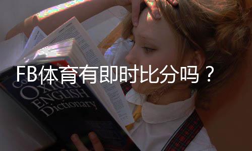 FB体育有即时比分吗？一文看懂实时比分查看方法与功能