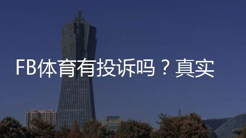 FB体育有投诉吗？真实用户投诉类型、处理流程与维权技巧一文看懂