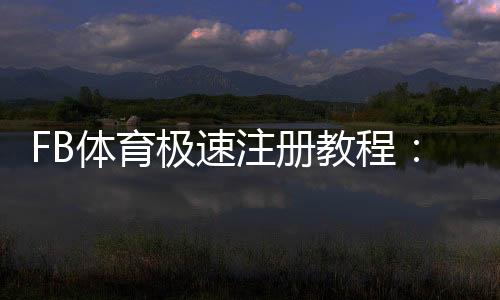 FB体育极速注册教程：5分钟完成开户流程与安全注意事项