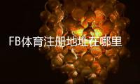 FB体育注册地址在哪里？最新注册流程、注意事项与新手快速入门
