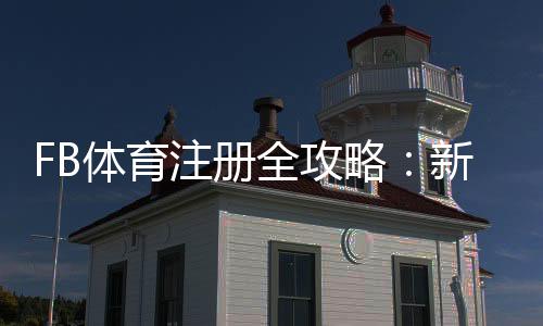 FB体育注册全攻略：新手注册步骤、账号验证与常见问题解答