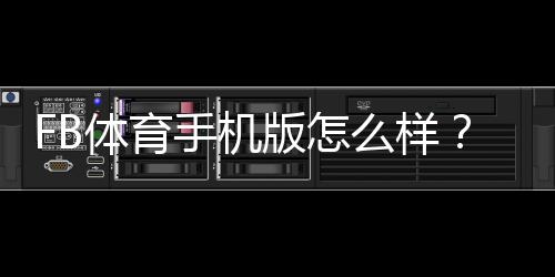 FB体育手机版怎么样？下载安装、功能亮点与真实使用评测