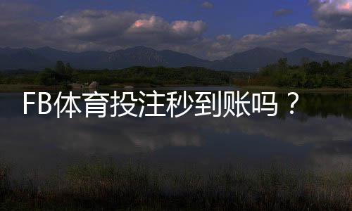 FB体育投注秒到账吗?到账速度、充值提现流程与常见问题全解析