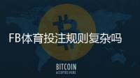FB体育投注规则复杂吗？新手必看规则解析与快速上手指南