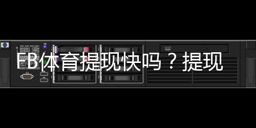 FB体育提现快吗?提现到账速度、手续费与常见问题详解