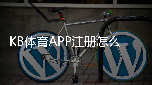 KB体育APP注册怎么做？新手快速注册流程、实名认证与常见问题详解