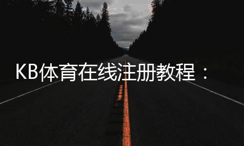 KB体育在线注册教程：新手一步步图文注册流程、实名认证、优惠领取与安全注意事项