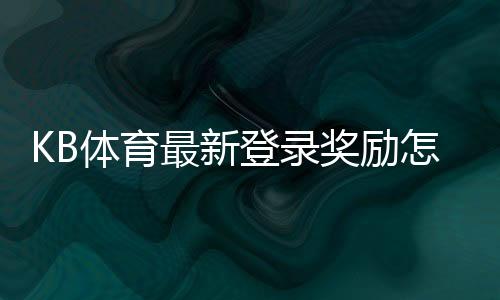 KB体育最新登录奖励怎么领取?新手领取流程与注意事项详解
